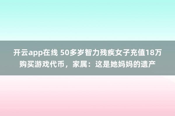 开云app在线 50多岁智力残疾女子充值18万购买游戏代币，家属：这是她妈妈的遗产