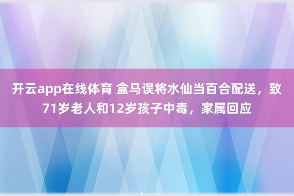 开云app在线体育 盒马误将水仙当百合配送，致71岁老人和12岁孩子中毒，家属回应