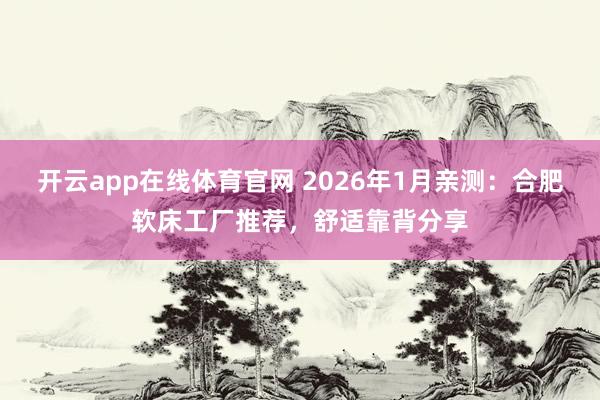 开云app在线体育官网 2026年1月亲测：合肥软床工厂推荐，舒适靠背分享