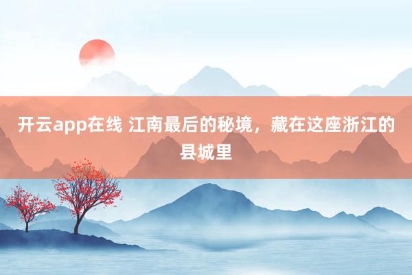 开云app在线 江南最后的秘境，藏在这座浙江的县城里