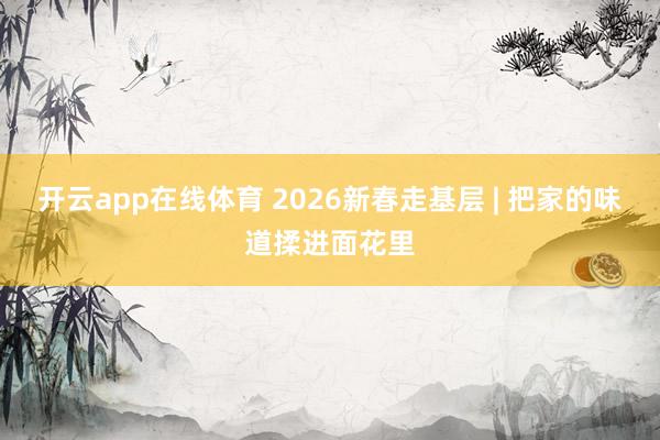 开云app在线体育 2026新春走基层 | 把家的味道揉进面花里
