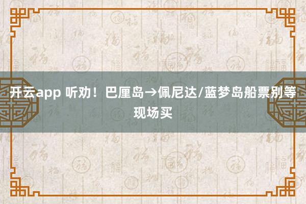 开云app 听劝！巴厘岛→佩尼达/蓝梦岛船票别等现场买