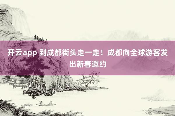 开云app 到成都街头走一走！成都向全球游客发出新春邀约