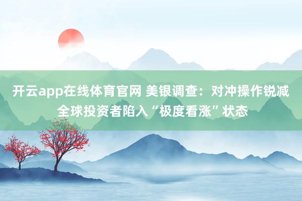 开云app在线体育官网 美银调查：对冲操作锐减 全球投资者陷入“极度看涨”状态
