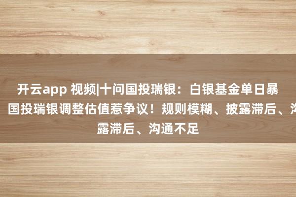 开云app 视频|十问国投瑞银：白银基金单日暴跌31%，国投瑞银调整估值惹争议！规则模糊、披露滞后、沟通不足