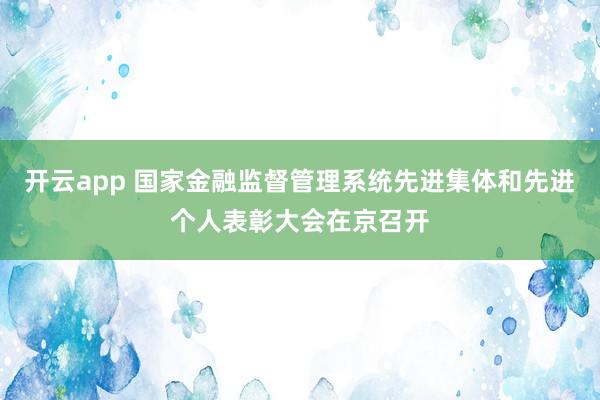 开云app 国家金融监督管理系统先进集体和先进个人表彰大会在京召开