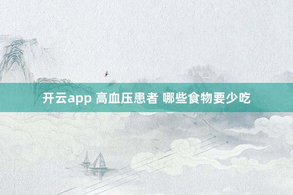开云app 高血压患者 哪些食物要少吃