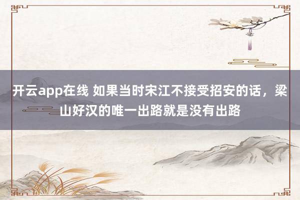 开云app在线 如果当时宋江不接受招安的话，梁山好汉的唯一出路就是没有出路