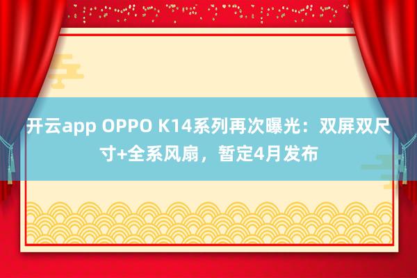 开云app OPPO K14系列再次曝光：双屏双尺寸+全系风扇，暂定4月发布
