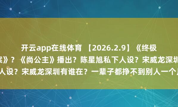 开云app在线体育 【2026.2.9】《终极笔记2》？白鹿《唐宫奇案》？《尚公主》播出？陈星旭私下人设？宋威龙深圳有谁在？一辈子都挣不到别人一个月赚的钱？