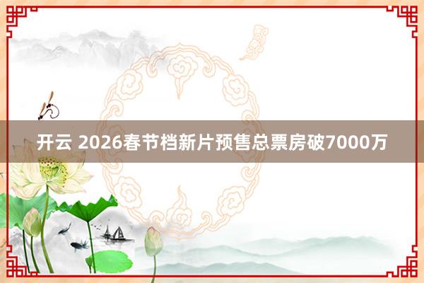 开云 2026春节档新片预售总票房破7000万