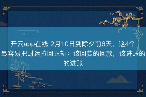 开云app在线 2月10日到除夕前6天，这4个生肖最容易把财运拉回正轨：该回款的回款，该进账的进账
