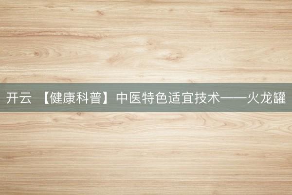 开云 【健康科普】中医特色适宜技术——火龙罐