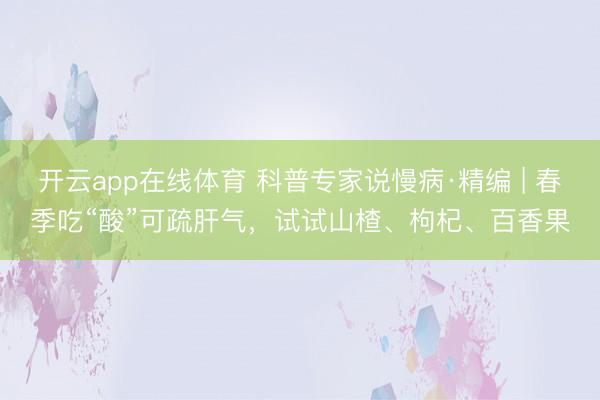 开云app在线体育 科普专家说慢病·精编 | 春季吃“酸”可疏肝气，试试山楂、枸杞、百香果