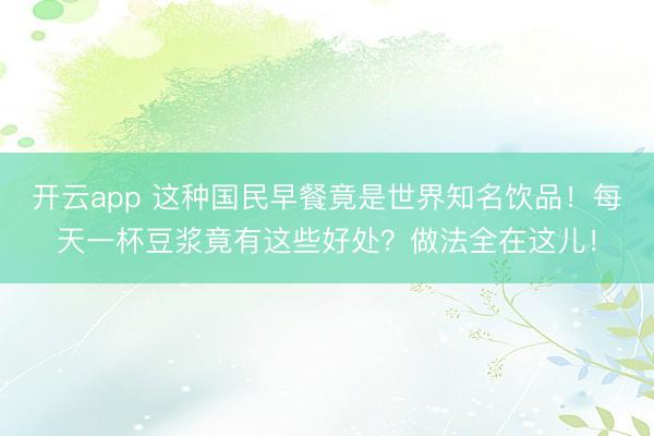 开云app 这种国民早餐竟是世界知名饮品！每天一杯豆浆竟有这些好处？做法全在这儿！