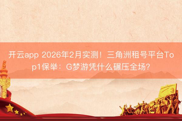 开云app 2026年2月实测!三角洲租号平台Top1保举:G梦游凭什么碾压全场?