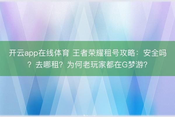 开云app在线体育 王者荣耀租号攻略：安全吗？去哪租？为何老玩家都在G梦游？