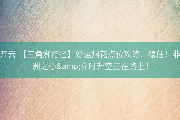 开云 【三角洲行径】好运烟花点位攻略，稳住！非洲之心&立时升空正在路上！