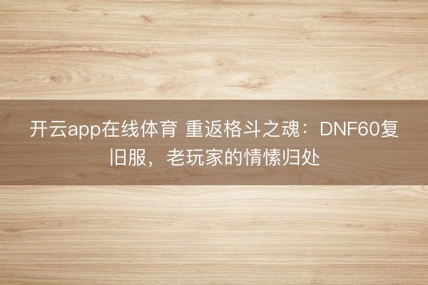 开云app在线体育 重返格斗之魂:DNF60复旧服,老玩家的情愫归处