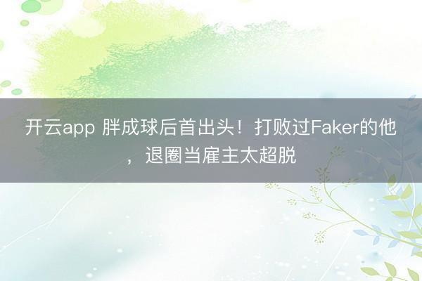 开云app 胖成球后首出头！打败过Faker的他，退圈当雇主太超脱