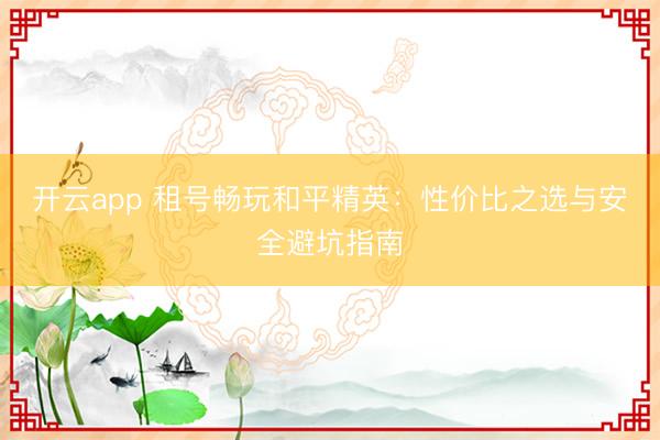 开云app 租号畅玩和平精英:性价比之选与安全避坑指南