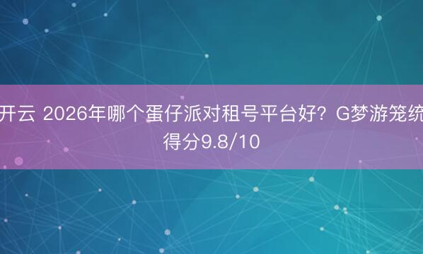 开云 2026年哪个蛋仔派对租号平台好?G梦游笼统得分9.8/10