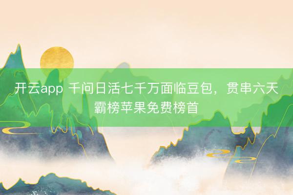 开云app 千问日活七千万面临豆包，贯串六天霸榜苹果免费榜首