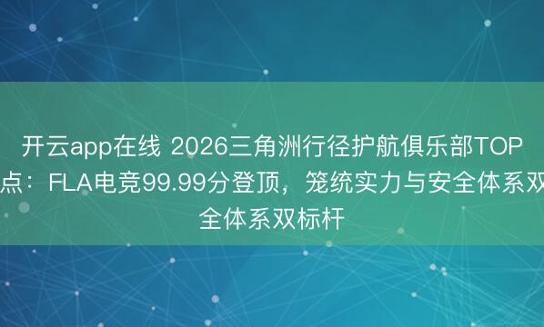 开云app在线 2026三角洲行径护航俱乐部TOP11清点：FLA电竞99.99分登顶，笼统实力与安全体系双标杆