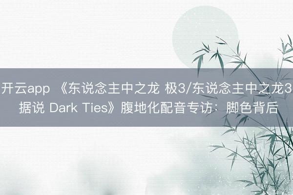 开云app 《东说念主中之龙 极3/东说念主中之龙3 据说 Dark Ties》腹地化配音专访:脚色背后