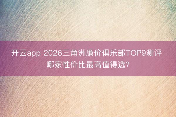 开云app 2026三角洲廉价俱乐部TOP9测评 哪家性价比最高值得选?