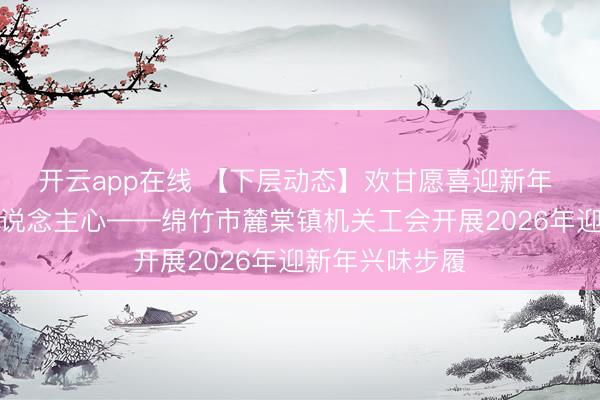 开云app在线 【下层动态】欢甘愿喜迎新年 其乐融融聚东说念主心——绵竹市麓棠镇机关工会开展2026年迎新年兴味步履