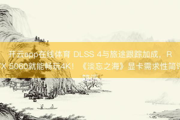 开云app在线体育 DLSS 4与旅途跟踪加成,RTX 5060就能畅玩4K!《淡忘之海》显卡需求性简评