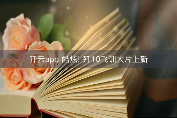 开云app 酷炫! 歼10飞训大片上新