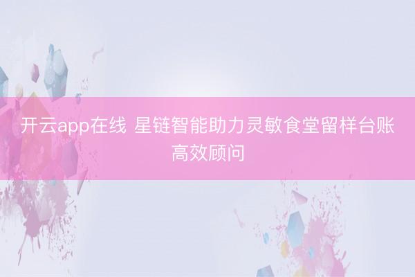 开云app在线 星链智能助力灵敏食堂留样台账高效顾问