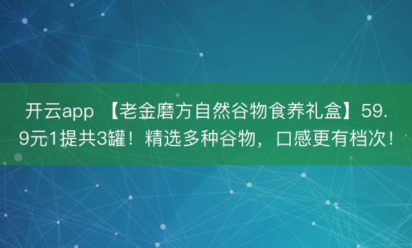 开云app 【老金磨方自然谷物食养礼盒】59.9元1提共3罐!精选多种谷物,口感更有档次!