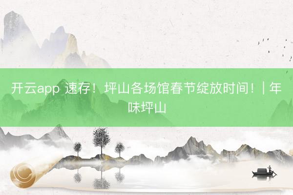 开云app 速存！坪山各场馆春节绽放时间！| 年味坪山