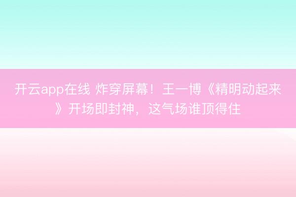 开云app在线 炸穿屏幕！王一博《精明动起来》开场即封神，这气场谁顶得住