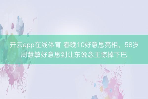 开云app在线体育 春晚10好意思亮相，58岁周慧敏好意思到让东说念主惊掉下巴