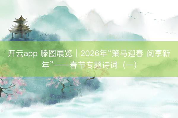 开云app 滕图展览|2026年“策马迎春 阅享新年”——春节专题诗词(一)