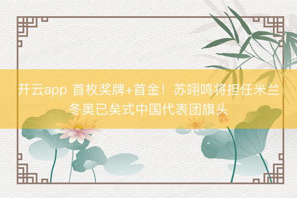 开云app 首枚奖牌+首金！苏翊鸣将担任米兰冬奥已矣式中国代表团旗头