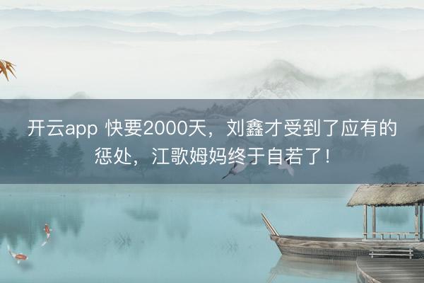 开云app 快要2000天,刘鑫才受到了应有的惩处,江歌姆妈终于自若了!