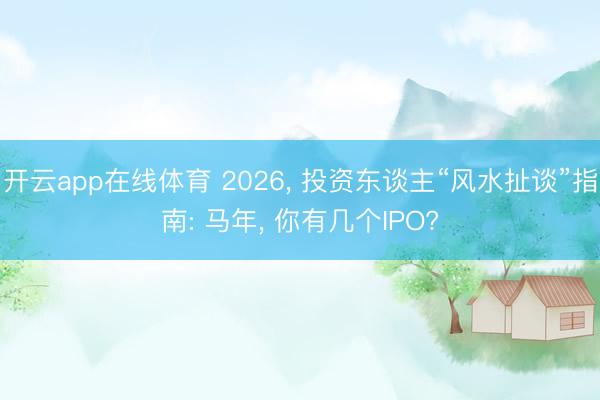 开云app在线体育 2026, 投资东谈主“风水扯谈”指南: 马年, 你有几个IPO?