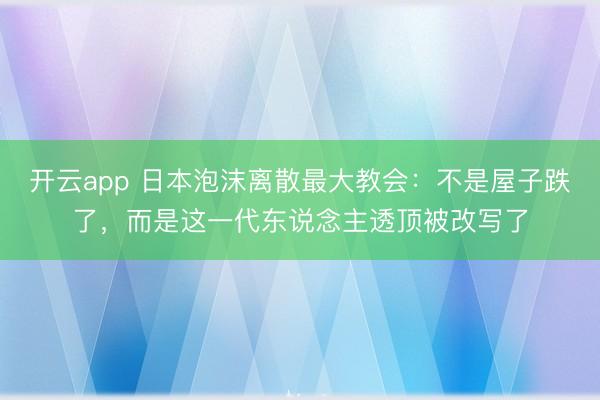 开云app 日本泡沫离散最大教会:不是屋子跌了,而是这一代东说念主透顶被改写了