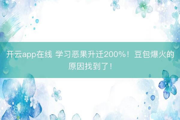 开云app在线 学习恶果升迁200%！豆包爆火的原因找到了！