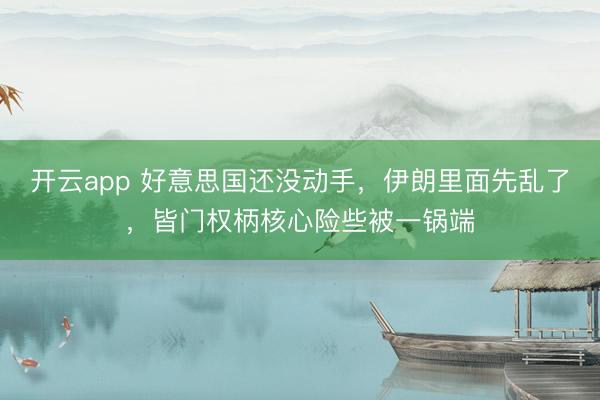 开云app 好意思国还没动手，伊朗里面先乱了，皆门权柄核心险些被一锅端