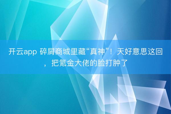 开云app 碎屑商城里藏“真神”！天好意思这回，把氪金大佬的脸打肿了