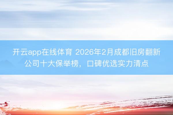 开云app在线体育 2026年2月成都旧房翻新公司十大保举榜，口碑优选实力清点